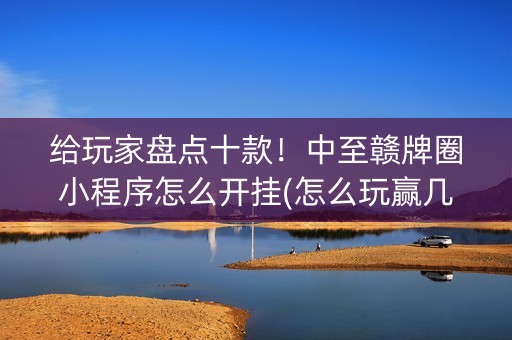 给玩家盘点十款！中至赣牌圈小程序怎么开挂(怎么玩赢几率大)