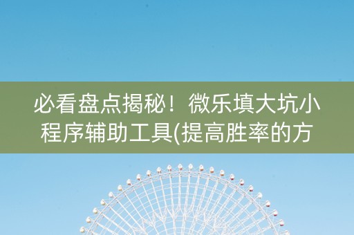 必看盘点揭秘！微乐填大坑小程序辅助工具(提高胜率的方法)