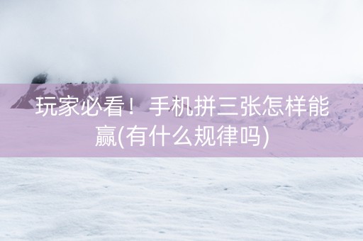 玩家必看！手机拼三张怎样能赢(有什么规律吗)