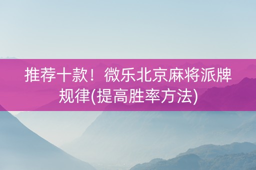 推荐十款！微乐北京麻将派牌规律(提高胜率方法)