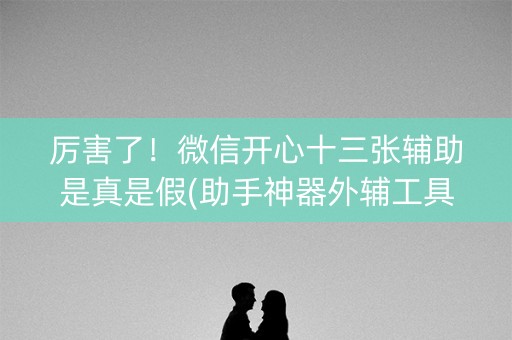 厉害了！微信开心十三张辅助是真是假(助手神器外辅工具)