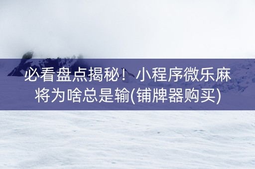 必看盘点揭秘！小程序微乐麻将为啥总是输(铺牌器购买)