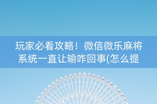 玩家必看攻略！微信微乐麻将系统一直让输咋回事(怎么提高好牌几率)