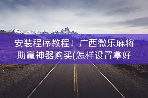安装程序教程！广西微乐麻将助赢神器购买(怎样设置拿好牌)