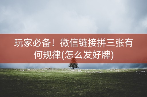 玩家必备！微信链接拼三张有何规律(怎么发好牌)
