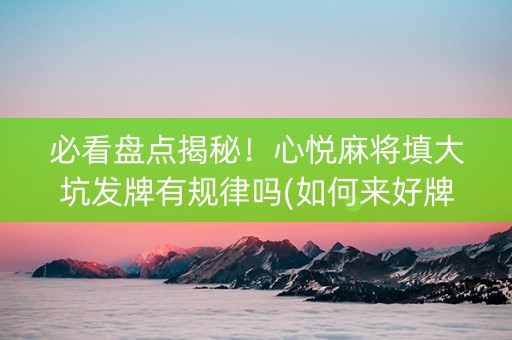 必看盘点揭秘！心悦麻将填大坑发牌有规律吗(如何来好牌)