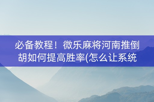 必备教程！微乐麻将河南推倒胡如何提高胜率(怎么让系统给你发好牌)