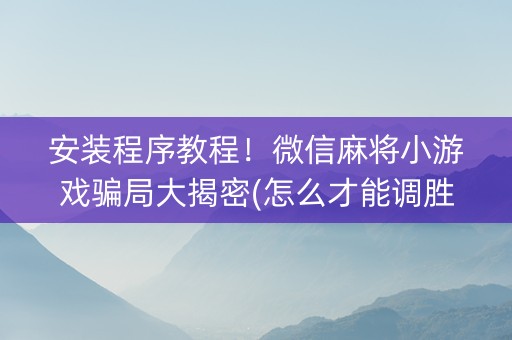 安装程序教程！微信麻将小游戏骗局大揭密(怎么才能调胜率)