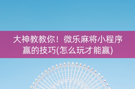 大神教教你！微乐麻将小程序赢的技巧(怎么玩才能赢)