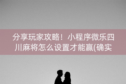 分享玩家攻略！小程序微乐四川麻将怎么设置才能赢(确实真的有挂)