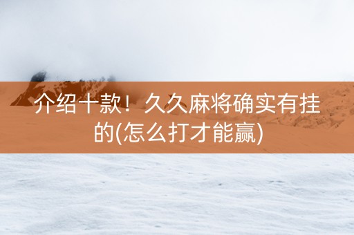 介绍十款！久久麻将确实有挂的(怎么打才能赢)
