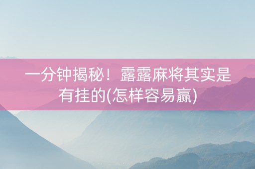 一分钟揭秘！露露麻将其实是有挂的(怎样容易赢)