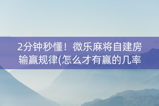 2分钟秒懂！微乐麻将自建房输赢规律(怎么才有赢的几率)