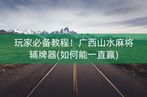 玩家必备教程！广西山水麻将辅牌器(如何能一直赢)