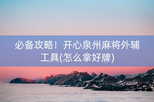 必备攻略！开心泉州麻将外辅工具(怎么拿好牌)