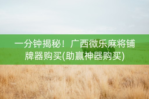 一分钟揭秘！广西微乐麻将铺牌器购买(助赢神器购买)