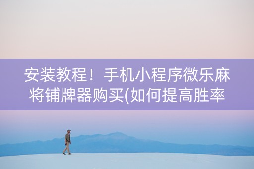 安装教程！手机小程序微乐麻将铺牌器购买(如何提高胜率)