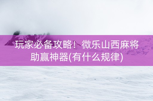 玩家必备攻略！微乐山西麻将助赢神器(有什么规律)