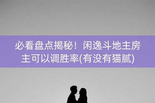 必看盘点揭秘！闲逸斗地主房主可以调胜率(有没有猫腻)