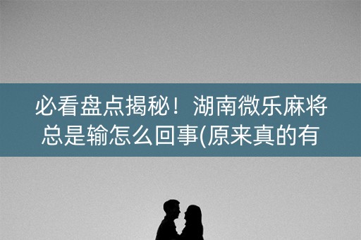 必看盘点揭秘！湖南微乐麻将总是输怎么回事(原来真的有挂)