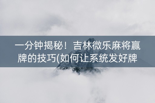 一分钟揭秘！吉林微乐麻将赢牌的技巧(如何让系统发好牌)
