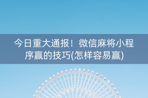 今日重大通报！微信麻将小程序赢的技巧(怎样容易赢)