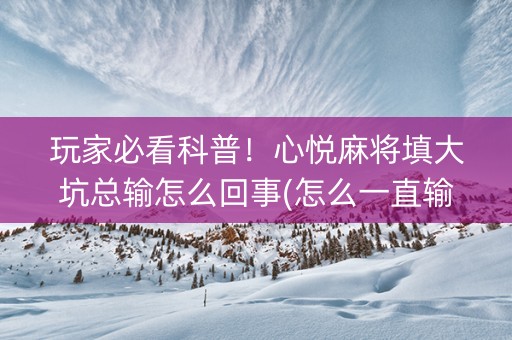 玩家必看科普！心悦麻将填大坑总输怎么回事(怎么一直输)