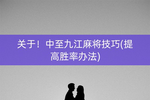关于！中至九江麻将技巧(提高胜率办法)