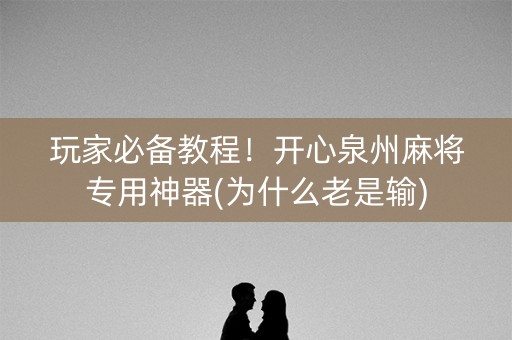 玩家必备教程！开心泉州麻将专用神器(为什么老是输)
