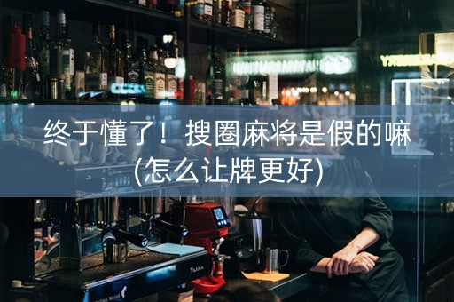 终于懂了！搜圈麻将是假的嘛(怎么让牌更好)