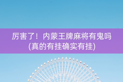 厉害了！内蒙王牌麻将有鬼吗(真的有挂确实有挂)