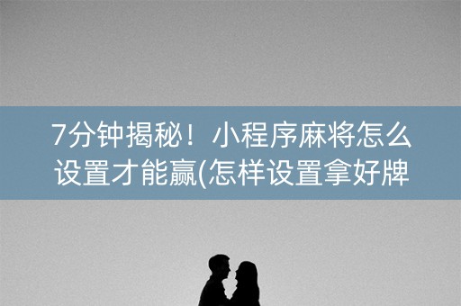 7分钟揭秘！小程序麻将怎么设置才能赢(怎样设置拿好牌)