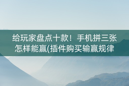 给玩家盘点十款！手机拼三张怎样能赢(插件购买输赢规律)