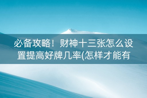 必备攻略！财神十三张怎么设置提高好牌几率(怎样才能有好牌)