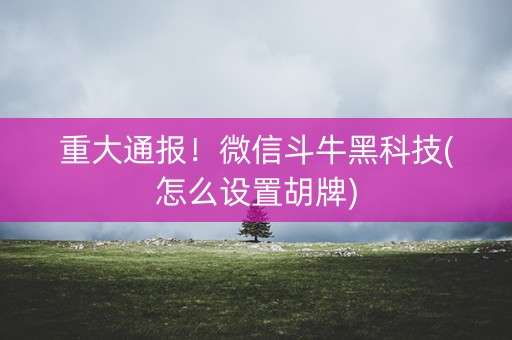 重大通报！微信斗牛黑科技(怎么设置胡牌)
