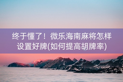 终于懂了！微乐海南麻将怎样设置好牌(如何提高胡牌率)