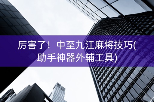 厉害了！中至九江麻将技巧(助手神器外辅工具)