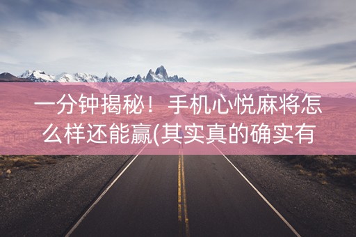 一分钟揭秘！手机心悦麻将怎么样还能赢(其实真的确实有挂)