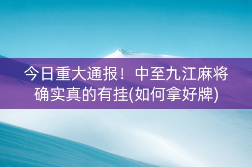 今日重大通报！中至九江麻将确实真的有挂(如何拿好牌)