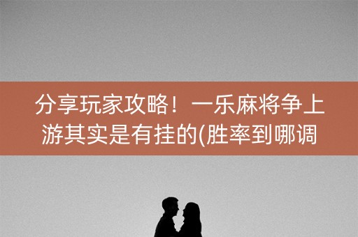 分享玩家攻略！一乐麻将争上游其实是有挂的(胜率到哪调)