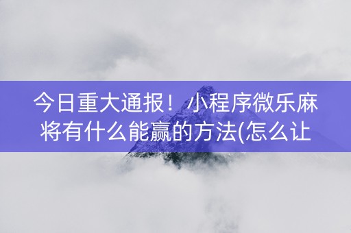 今日重大通报！小程序微乐麻将有什么能赢的方法(怎么让系统给好牌)