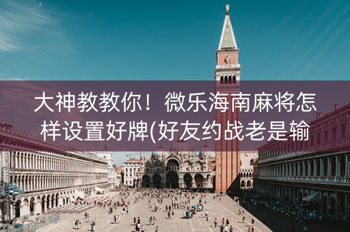 大神教教你！微乐海南麻将怎样设置好牌(好友约战老是输)