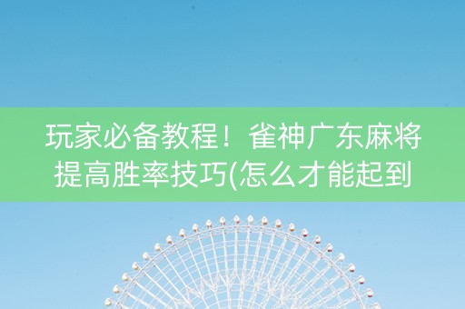 玩家必备教程！雀神广东麻将提高胜率技巧(怎么才能起到好牌)