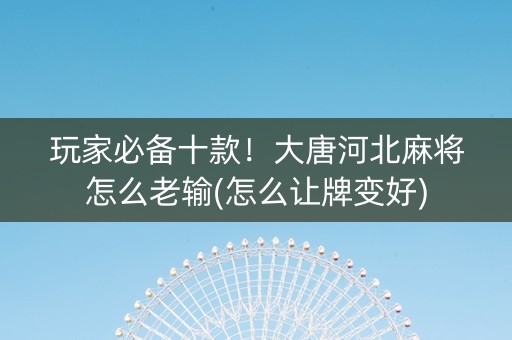 玩家必备十款！大唐河北麻将怎么老输(怎么让牌变好)