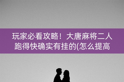 玩家必看攻略！大唐麻将二人跑得快确实有挂的(怎么提高好牌几率)