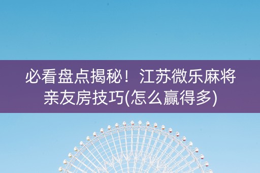 必看盘点揭秘！江苏微乐麻将亲友房技巧(怎么赢得多)