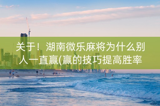 关于！湖南微乐麻将为什么别人一直赢(赢的技巧提高胜率)
