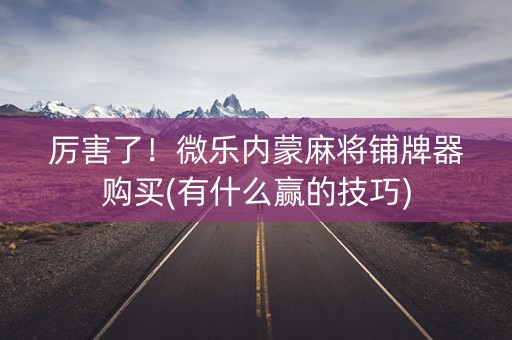 厉害了！微乐内蒙麻将铺牌器购买(有什么赢的技巧)