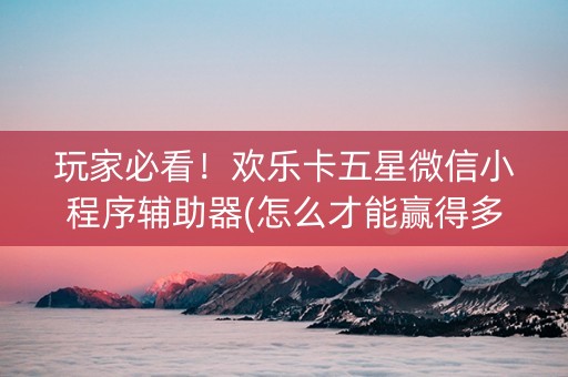 玩家必看！欢乐卡五星微信小程序辅助器(怎么才能赢得多)