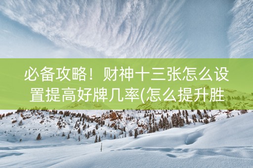 必备攻略！财神十三张怎么设置提高好牌几率(怎么提升胜率)